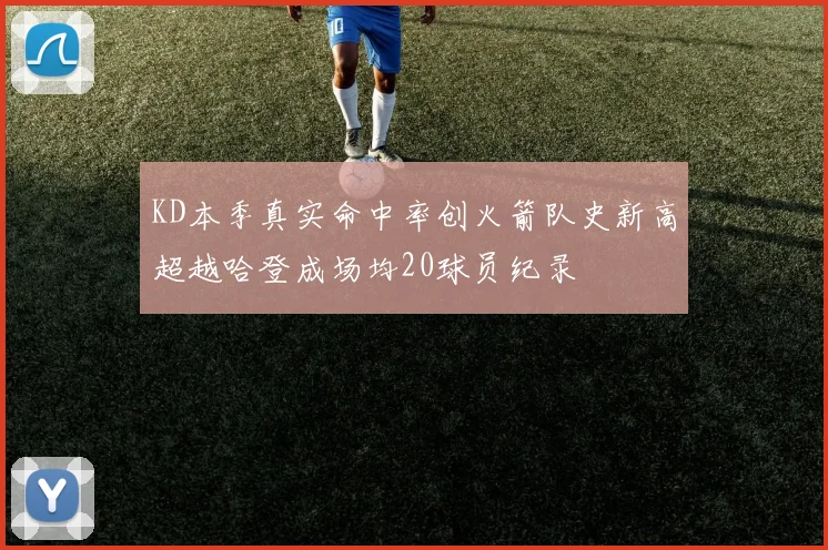 KD本季真实命中率创火箭队史新高超越哈登成场均20球员纪录
