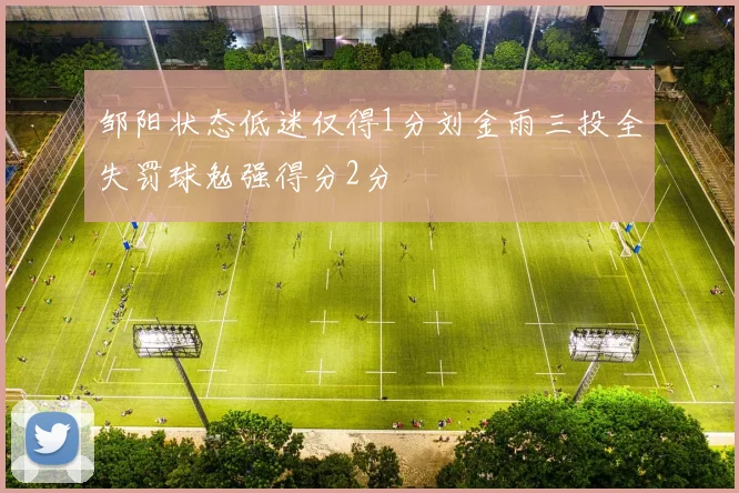邹阳状态低迷仅得1分刘金雨三投全失罚球勉强得分2分