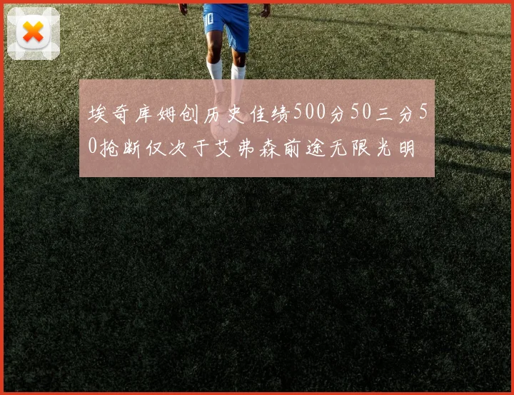 埃奇库姆创历史佳绩500分50三分50抢断仅次于艾弗森前途无限光明