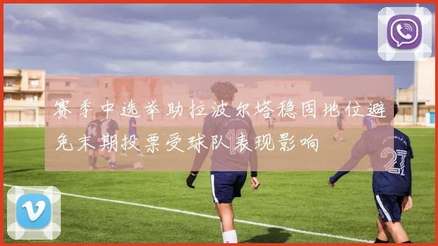 赛季中选举助拉波尔塔稳固地位避免末期投票受球队表现影响
