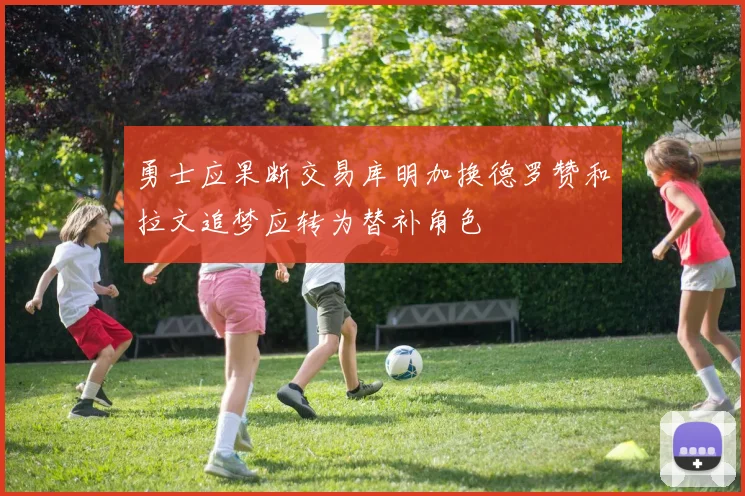 勇士应果断交易库明加换德罗赞和拉文追梦应转为替补角色