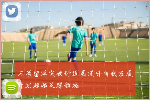万项留洋突破舒适圈提升自我发展计划超越足球领域