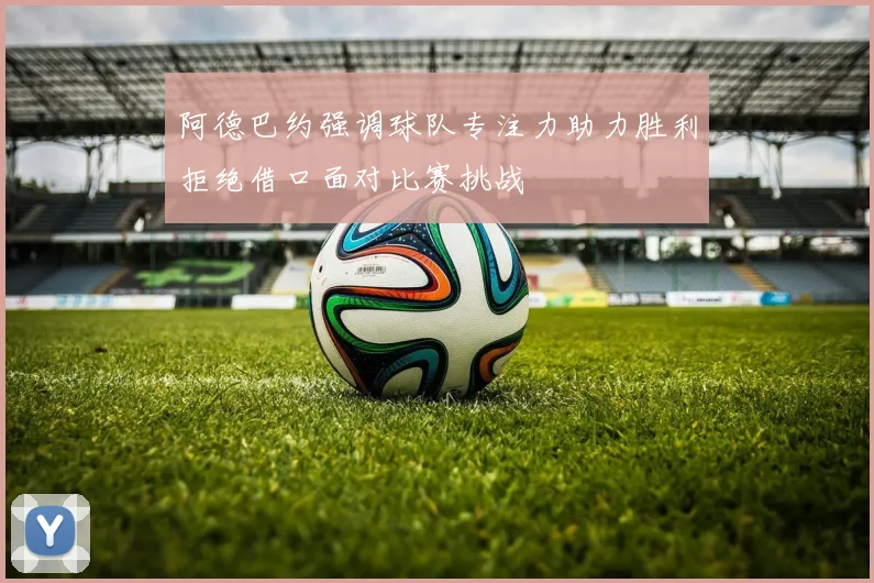 阿德巴约强调球队专注力助力胜利拒绝借口面对比赛挑战