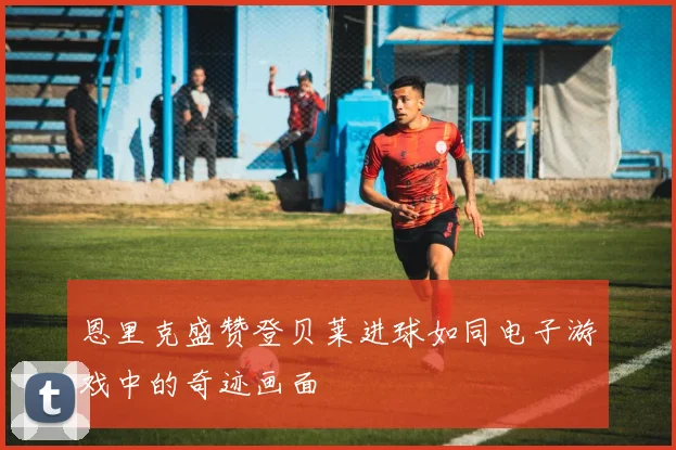 恩里克盛赞登贝莱进球如同电子游戏中的奇迹画面