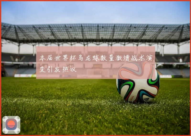本届世界杯乌龙球数量激增战术演变引发热议