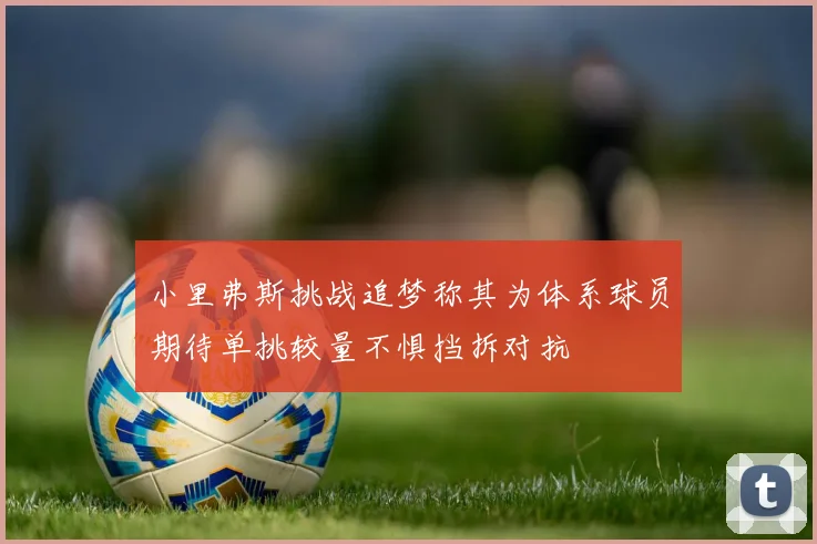 小里弗斯挑战追梦称其为体系球员期待单挑较量不惧挡拆对抗