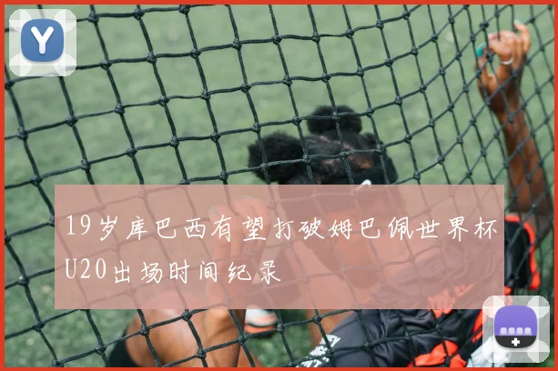 19岁库巴西有望打破姆巴佩世界杯U20出场时间纪录