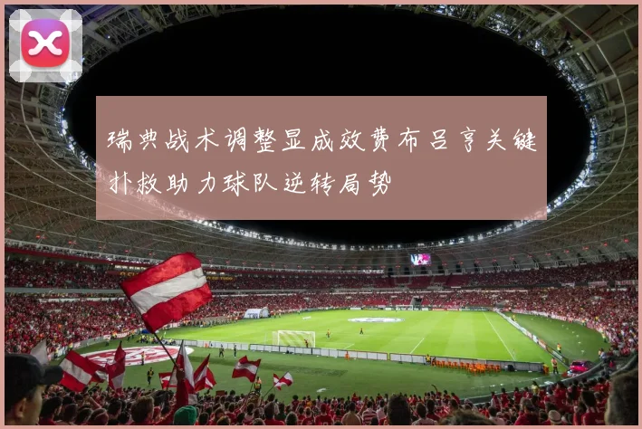 瑞典战术调整显成效费布吕亨关键扑救助力球队逆转局势