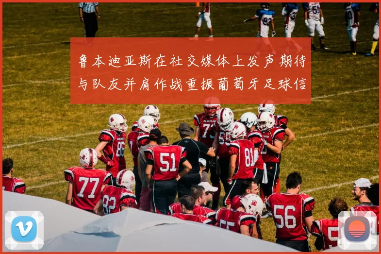 鲁本迪亚斯在社交媒体上发声期待与队友并肩作战重振葡萄牙足球信心