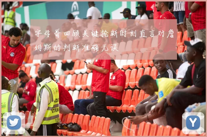 字母哥回顾关键抢断时刻直言对詹姆斯的判断准确无误