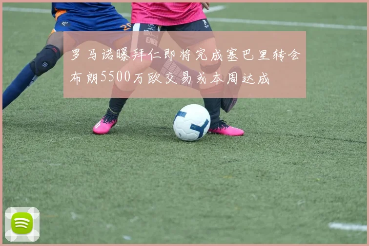 罗马诺曝拜仁即将完成塞巴里转会布朗5500万欧交易或本周达成