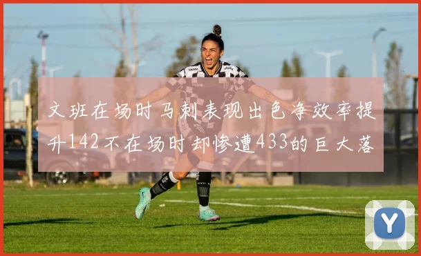 文班在场时马刺表现出色净效率提升142不在场时却惨遭433的巨大落差