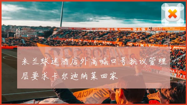 米兰球迷酒店外高喊口号抗议管理层要求卡尔迪纳莱回家