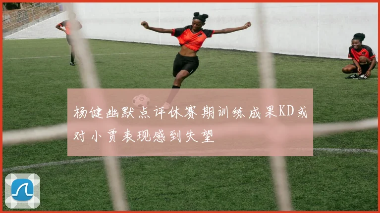杨健幽默点评休赛期训练成果KD或对小贾表现感到失望