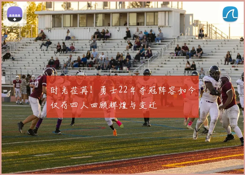 时光荏苒！勇士22年夺冠阵容如今仅存四人回顾辉煌与变迁