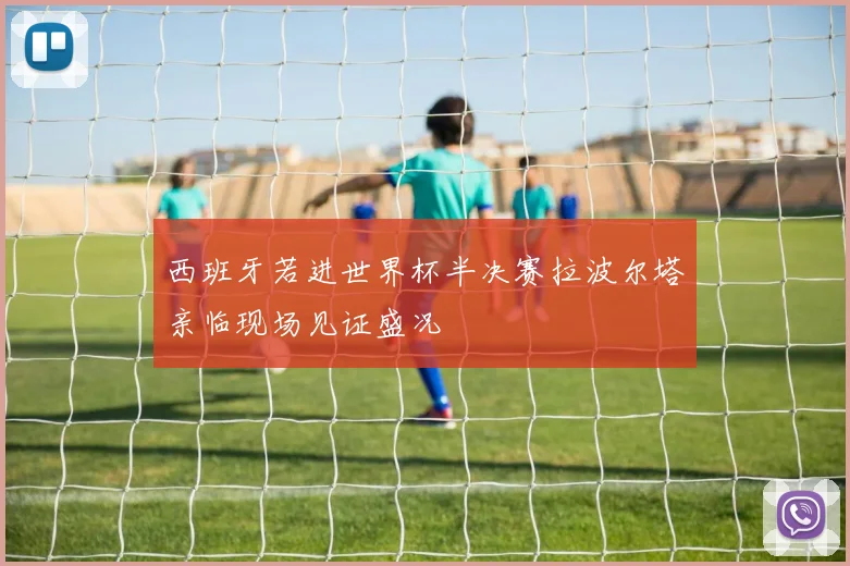 西班牙若进世界杯半决赛拉波尔塔亲临现场见证盛况