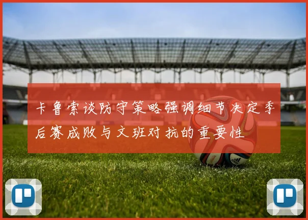卡鲁索谈防守策略强调细节决定季后赛成败与文班对抗的重要性