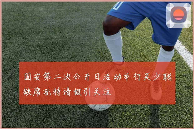 国安第二次公开日活动举行吴少聪缺席孔特请假引关注