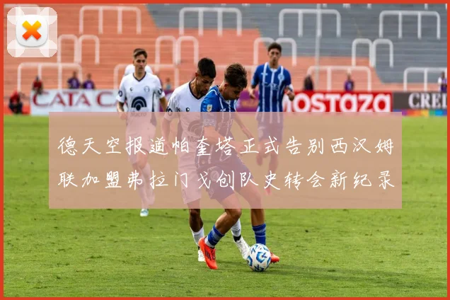 德天空报道帕奎塔正式告别西汉姆联加盟弗拉门戈创队史转会新纪录