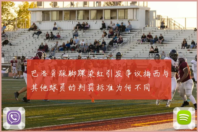 巴洛贡踩脚踝染红引发争议梅西与其他球员的判罚标准为何不同