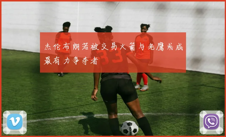 杰伦布朗若被交易火箭与老鹰或成最有力争夺者