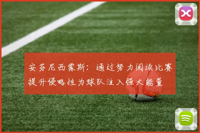 安芬尼西蒙斯：通过努力阅读比赛提升侵略性为球队注入强大能量