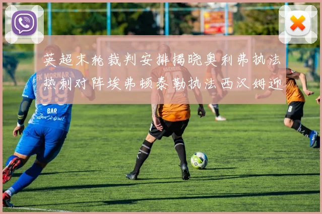 英超末轮裁判安排揭晓奥利弗执法热刺对阵埃弗顿泰勒执法西汉姆迎战利兹联