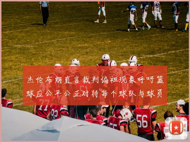 杰伦布朗直言裁判偏袒现象呼吁篮球应公平公正对待每个球队与球员