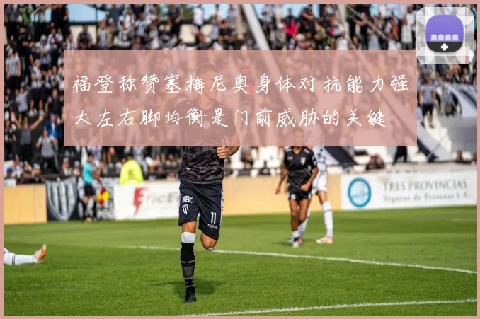 福登称赞塞梅尼奥身体对抗能力强大左右脚均衡是门前威胁的关键