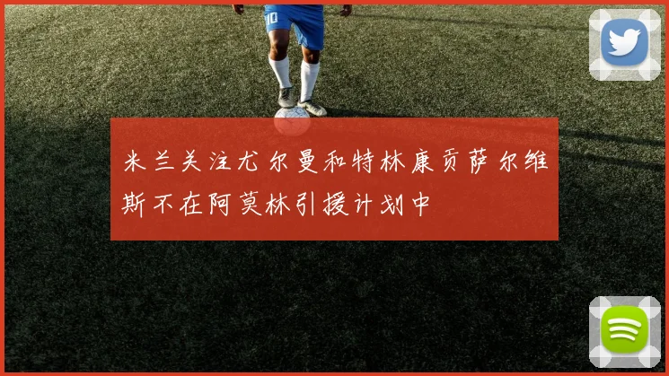 米兰关注尤尔曼和特林康贡萨尔维斯不在阿莫林引援计划中