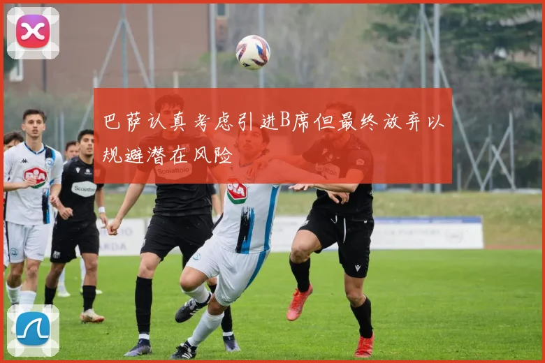 巴萨认真考虑引进B席但最终放弃以规避潜在风险