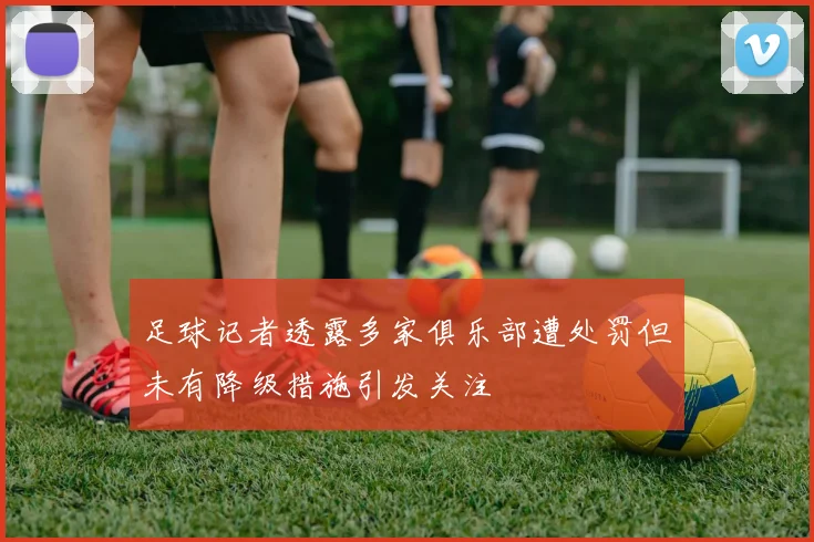 足球记者透露多家俱乐部遭处罚但未有降级措施引发关注
