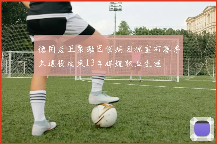 德国后卫聚勒因伤病困扰宣布赛季末退役结束13年辉煌职业生涯