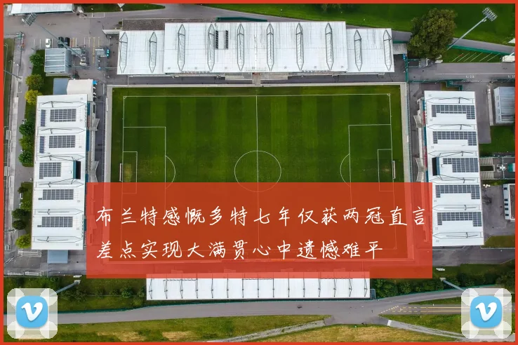 布兰特感慨多特七年仅获两冠直言差点实现大满贯心中遗憾难平