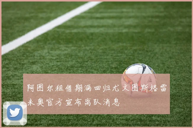 阿图尔租借期满回归尤文图斯格雷米奥官方宣布离队消息