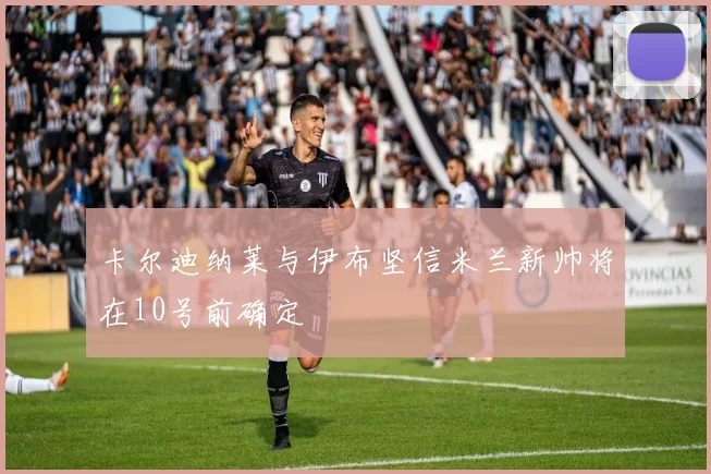 卡尔迪纳莱与伊布坚信米兰新帅将在10号前确定